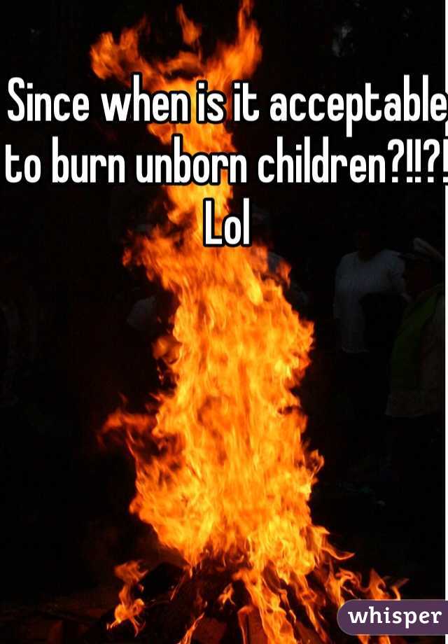 Since when is it acceptable to burn unborn children?!!?! Lol