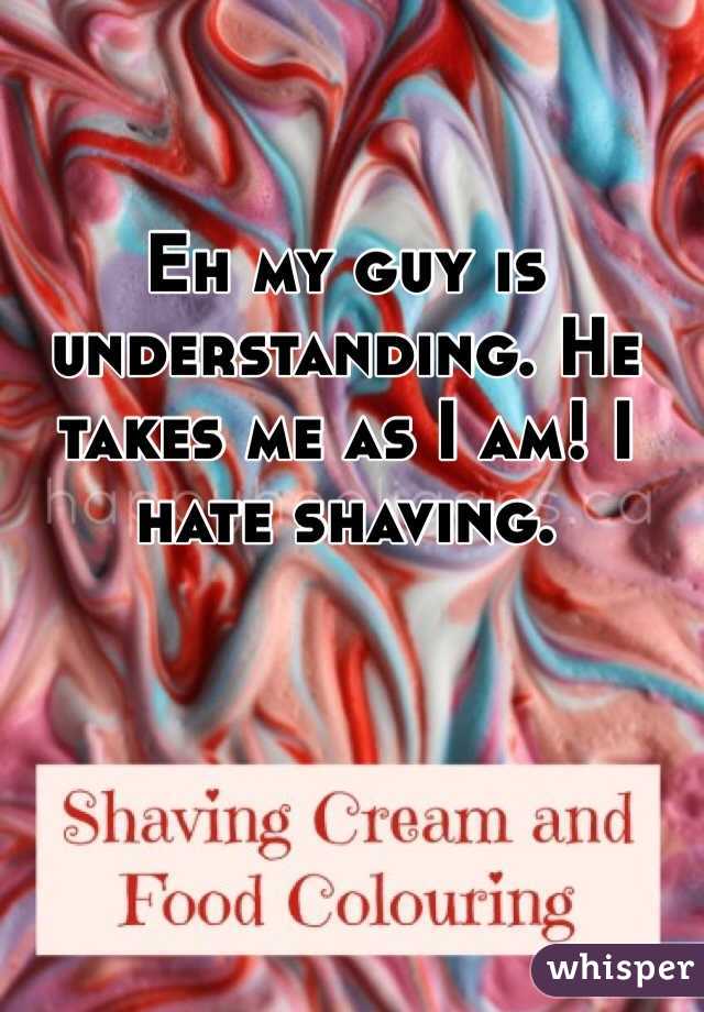 Eh my guy is understanding. He takes me as I am! I hate shaving.