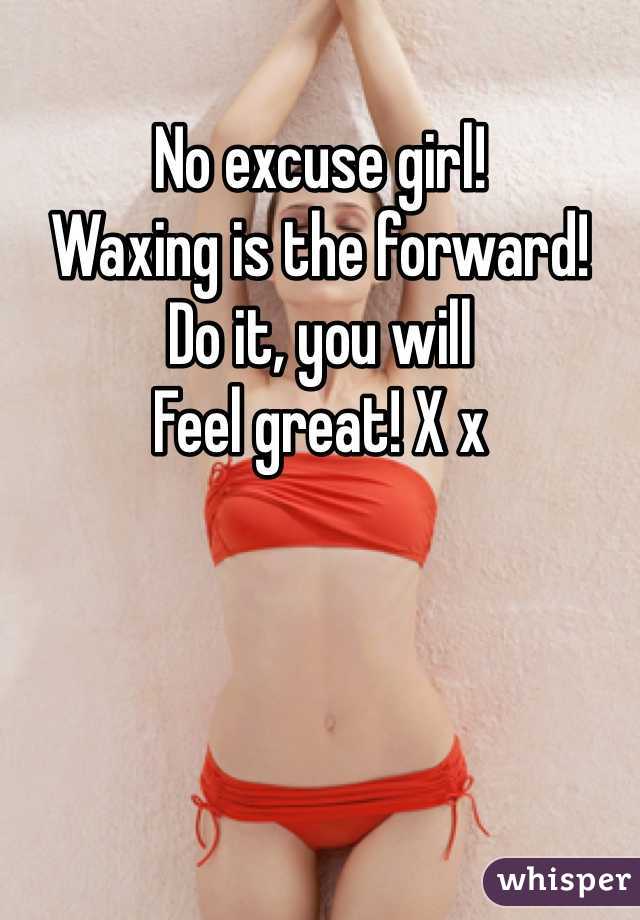 No excuse girl! 
Waxing is the forward! 
Do it, you will 
Feel great! X x 