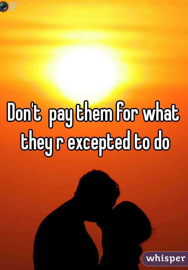 Don't  pay them for what they r excepted to do