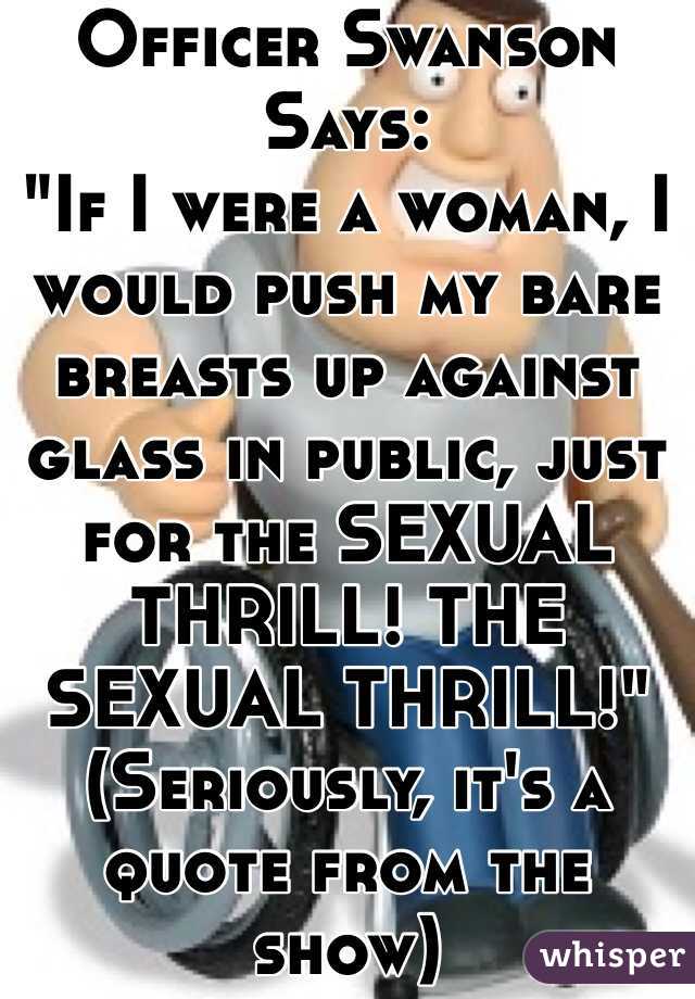 Officer Swanson Says:
"If I were a woman, I would push my bare breasts up against glass in public, just for the SEXUAL THRILL! THE SEXUAL THRILL!"
(Seriously, it's a quote from the show)