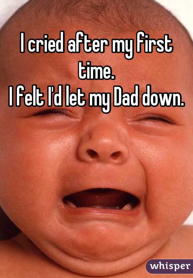I cried after my first time.
I felt I'd let my Dad down.
