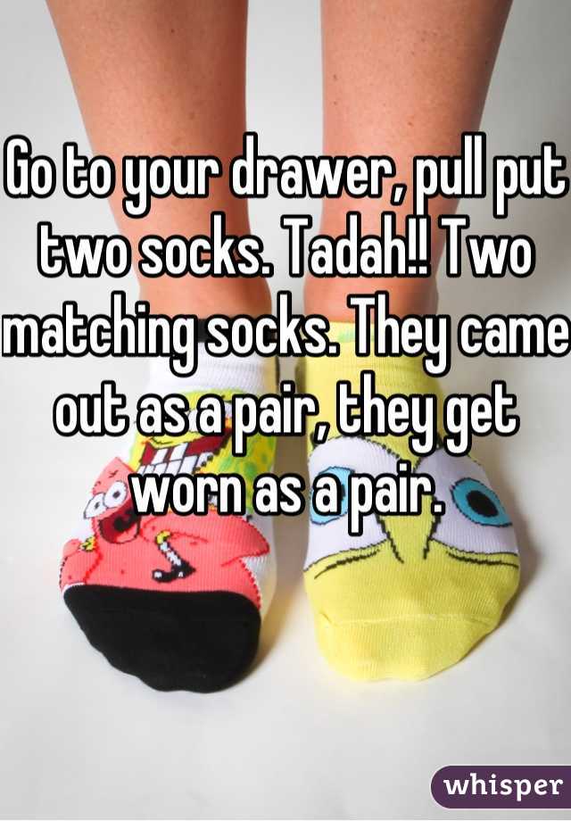 Go to your drawer, pull put two socks. Tadah!! Two matching socks. They came out as a pair, they get worn as a pair.