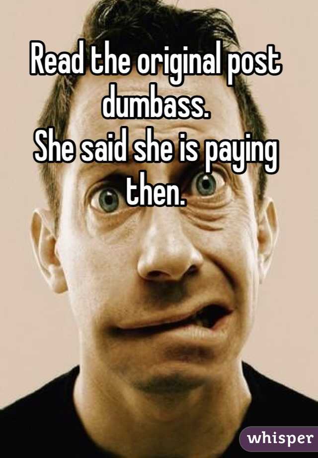 Read the original post dumbass.
She said she is paying then.

