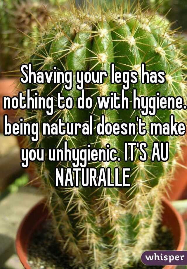 Shaving your legs has nothing to do with hygiene. being natural doesn't make you unhygienic. IT'S AU NATURALLE 