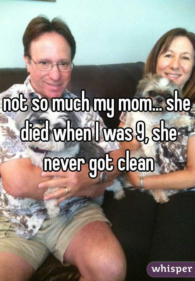 not so much my mom... she died when I was 9, she never got clean