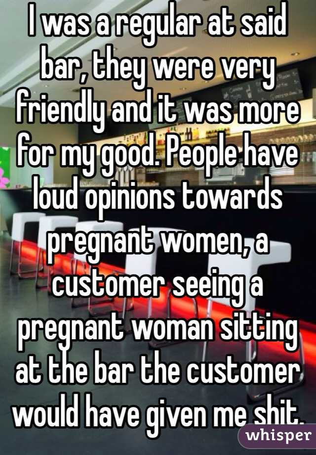 I was a regular at said bar, they were very friendly and it was more for my good. People have loud opinions towards pregnant women, a customer seeing a pregnant woman sitting at the bar the customer would have given me shit. 
I was grateful they were so considerate. 