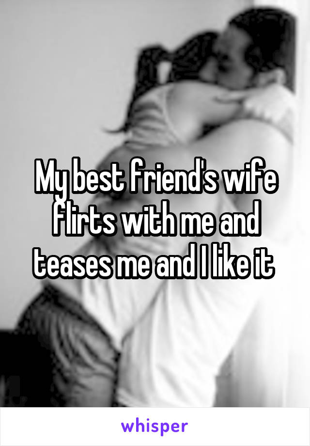 My best friend's wife flirts with me and teases me and I like it 