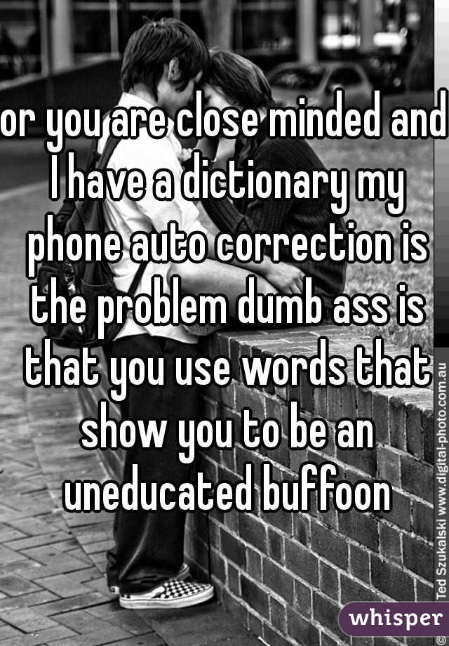 or you are close minded and I have a dictionary my phone auto correction is the problem dumb ass is that you use words that show you to be an uneducated buffoon