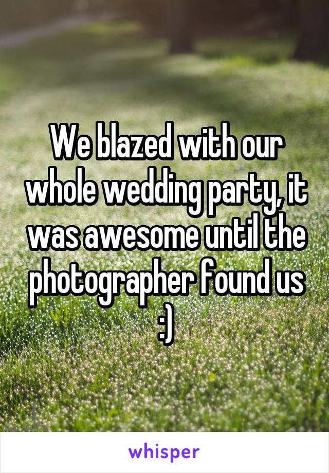 We blazed with our whole wedding party, it was awesome until the photographer found us :)