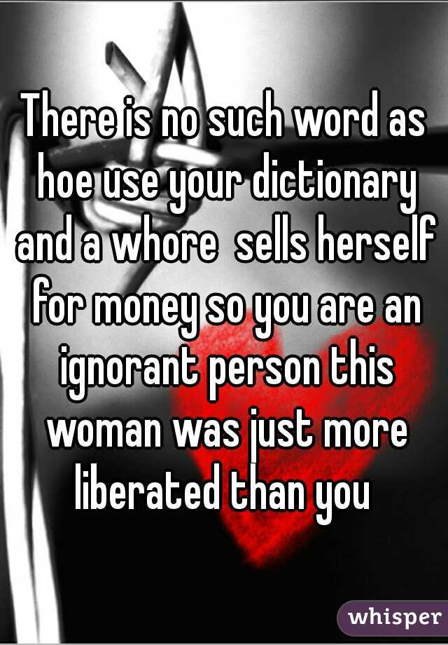 There is no such word as hoe use your dictionary and a whore  sells herself for money so you are an ignorant person this woman was just more liberated than you 