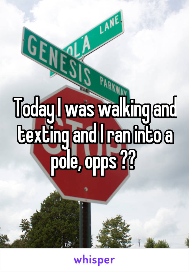 Today I was walking and texting and I ran into a pole, opps  