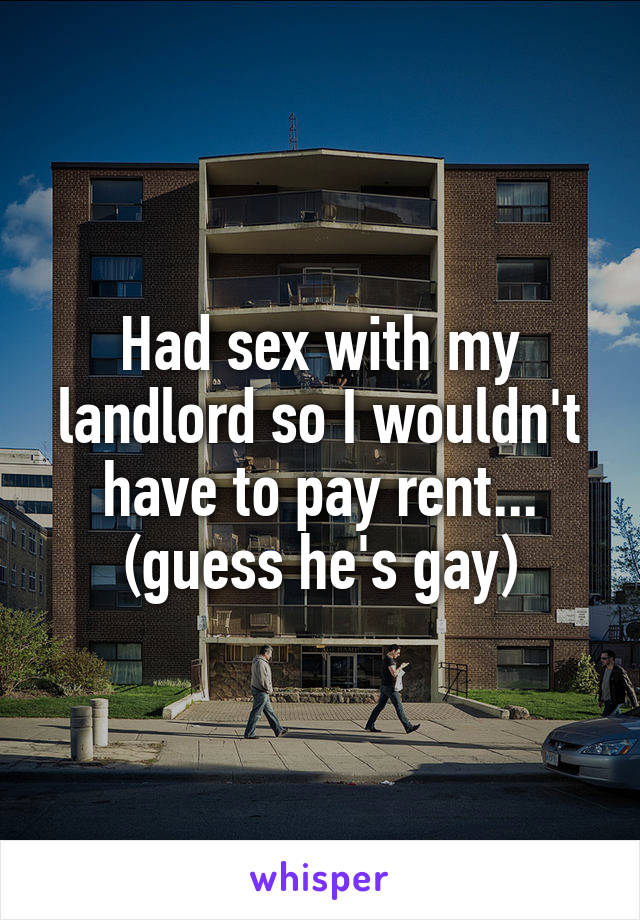 Had sex with my landlord so I wouldn't have to pay rent... (guess he's gay)