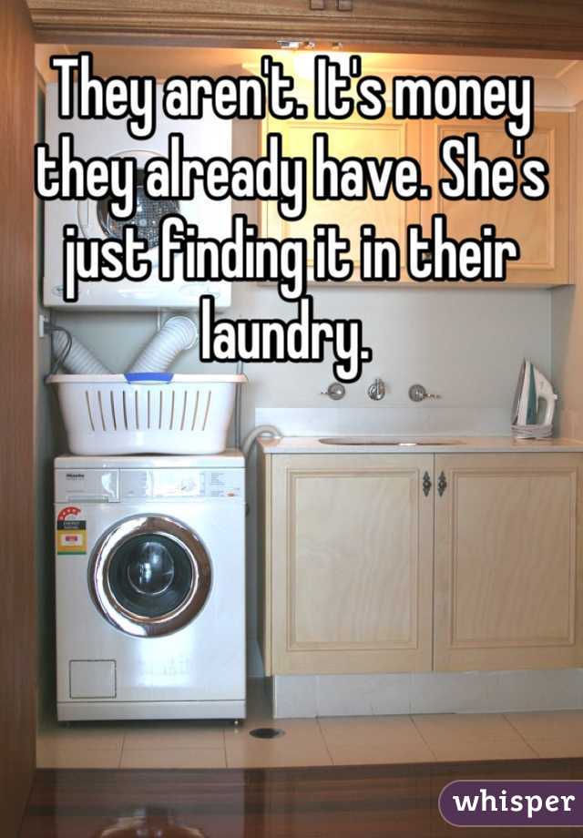 They aren't. It's money they already have. She's just finding it in their laundry. 