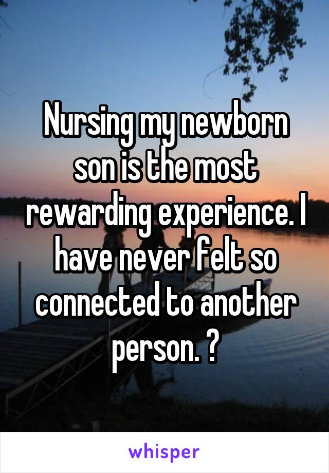 Nursing my newborn son is the most rewarding experience. I have never felt so connected to another person. 😌