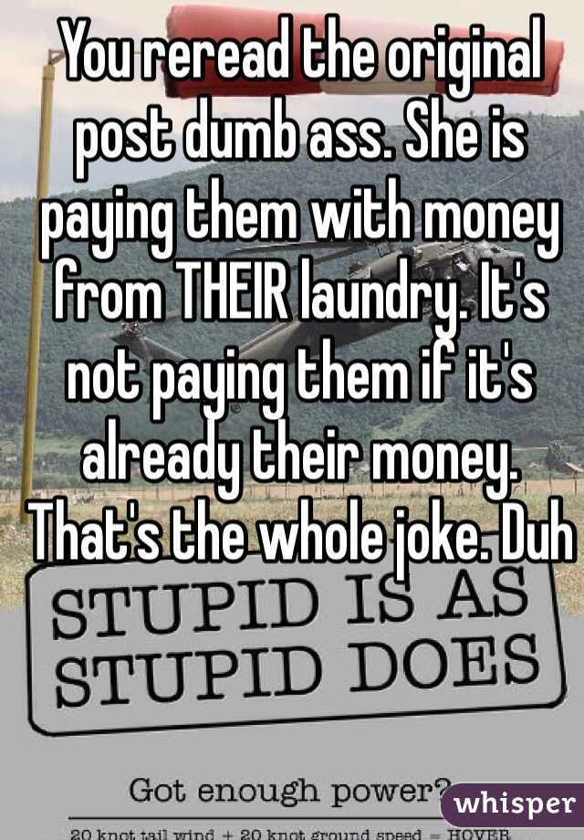 You reread the original post dumb ass. She is paying them with money from THEIR laundry. It's not paying them if it's already their money. That's the whole joke. Duh