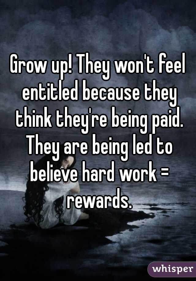 Grow up! They won't feel entitled because they think they're being paid. They are being led to believe hard work = rewards.