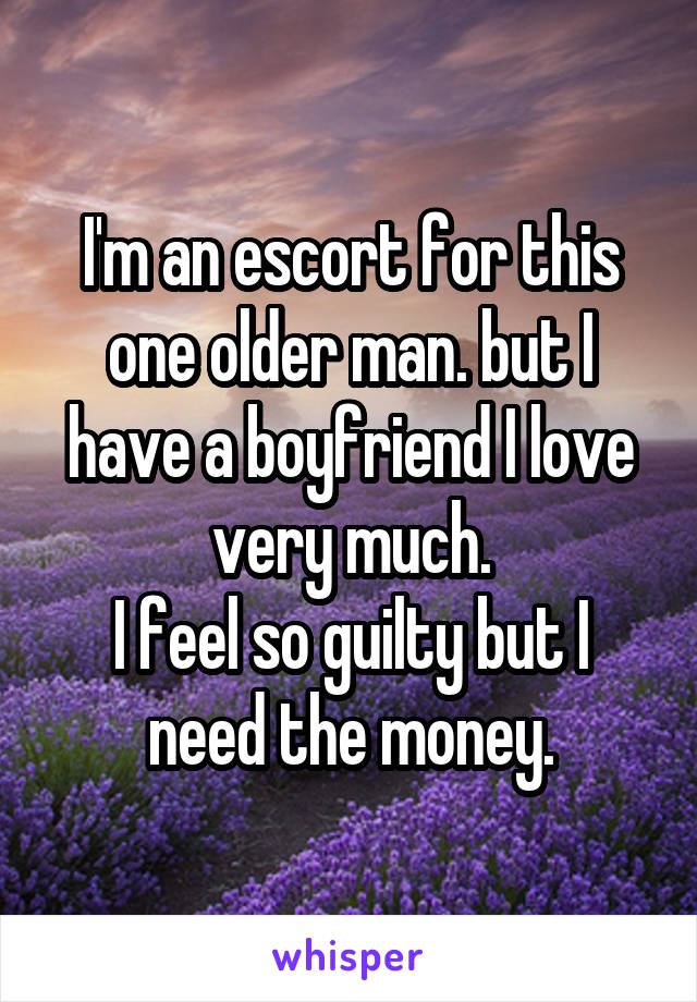 I'm an escort for this one older man. but I have a boyfriend I love very much.
I feel so guilty but I need the money.