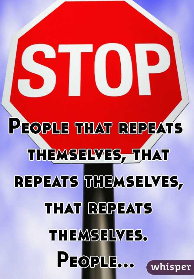 People that repeats themselves, that repeats themselves, that repeats themselves. People...   