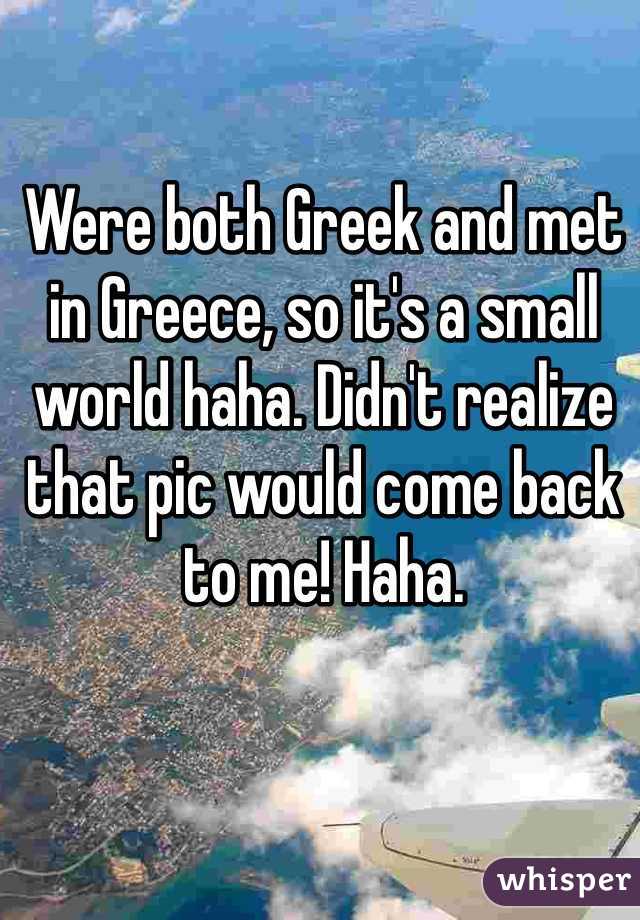 Were both Greek and met in Greece, so it's a small world haha. Didn't realize that pic would come back to me! Haha. 