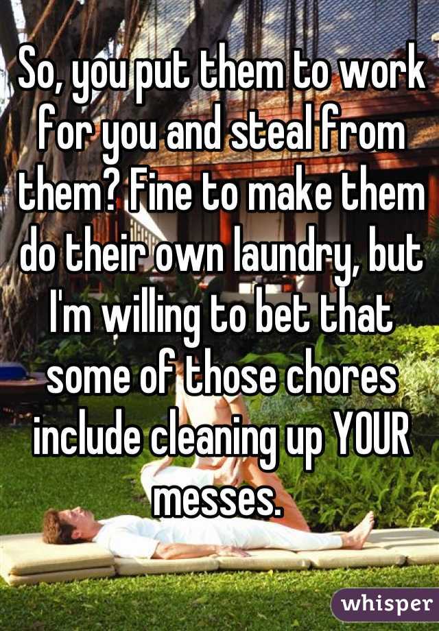 So, you put them to work for you and steal from them? Fine to make them do their own laundry, but I'm willing to bet that some of those chores include cleaning up YOUR messes. 