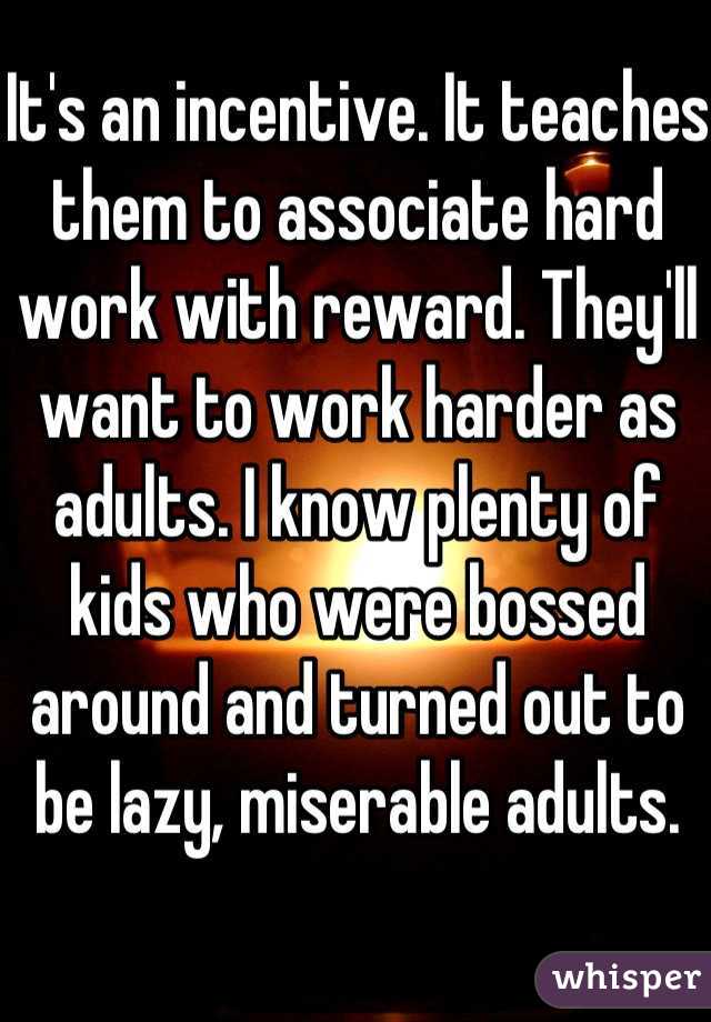 It's an incentive. It teaches them to associate hard work with reward. They'll want to work harder as adults. I know plenty of kids who were bossed around and turned out to be lazy, miserable adults.