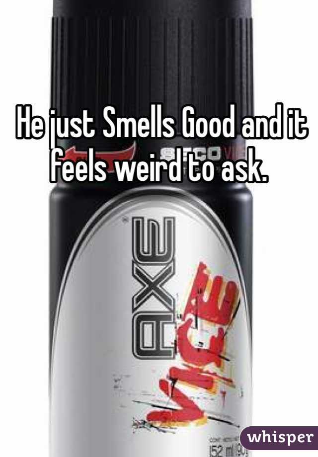  He just Smells Good and it feels weird to ask.
