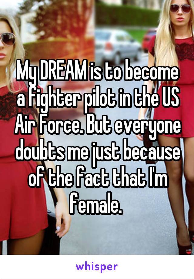 My DREAM is to become a fighter pilot in the US Air Force. But everyone doubts me just because of the fact that I'm female. 