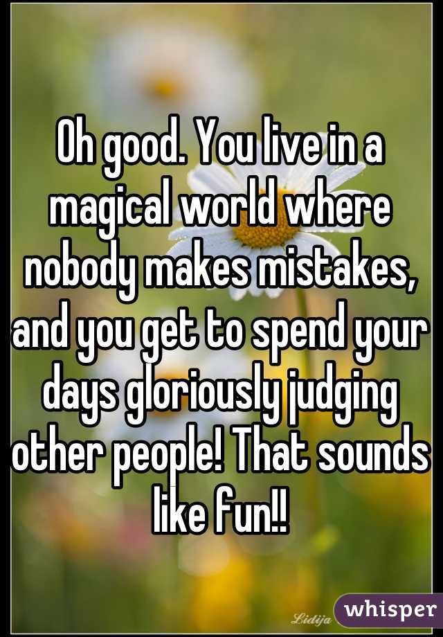 Oh good. You live in a magical world where nobody makes mistakes, and you get to spend your days gloriously judging other people! That sounds like fun!!
