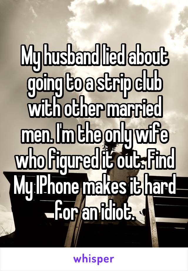 My husband lied about going to a strip club with other married men. I'm the only wife who figured it out. Find My IPhone makes it hard for an idiot.
