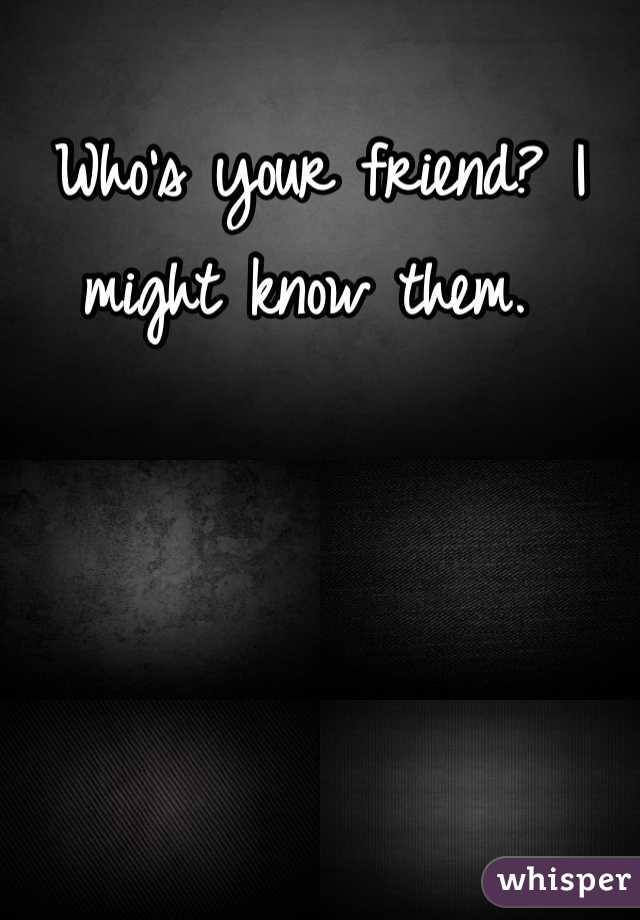 Who's your friend? I might know them. 
