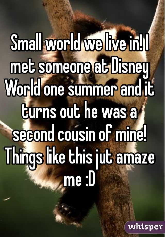 Small world we live in! I met someone at Disney World one summer and it turns out he was a second cousin of mine! Things like this jut amaze me :D