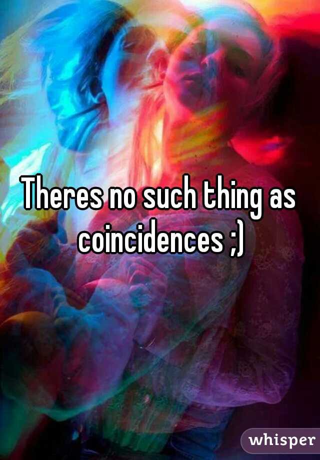 Theres no such thing as coincidences ;)