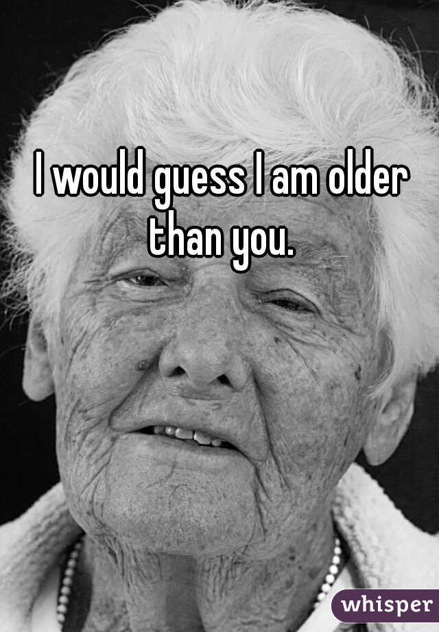 I would guess I am older than you. 