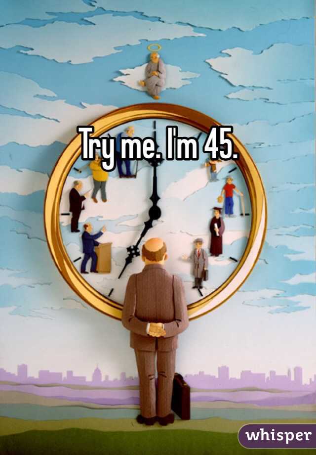 Try me. I'm 45.