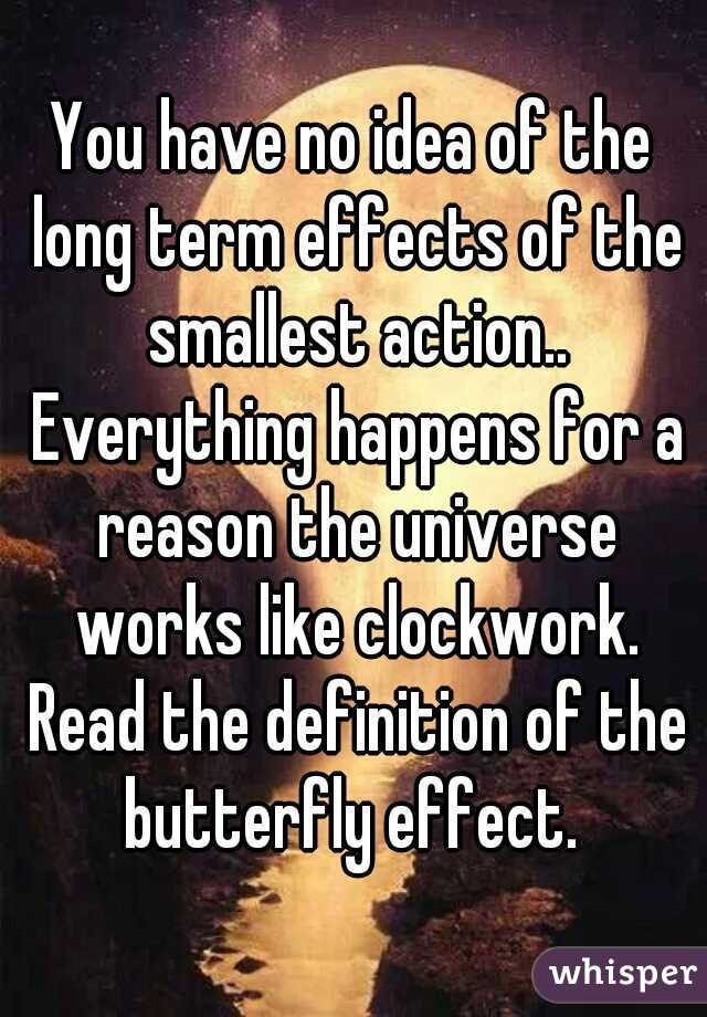 You have no idea of the long term effects of the smallest action.. Everything happens for a reason the universe works like clockwork. Read the definition of the butterfly effect. 