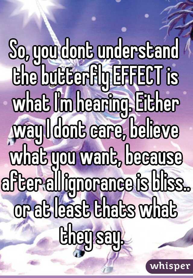 So, you dont understand the butterfly EFFECT is what I'm hearing. Either way I dont care, believe what you want, because after all ignorance is bliss.. or at least thats what they say.  