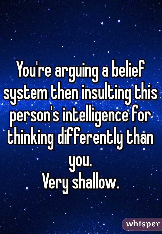 You're arguing a belief system then insulting this person's intelligence for thinking differently than you. 
Very shallow. 