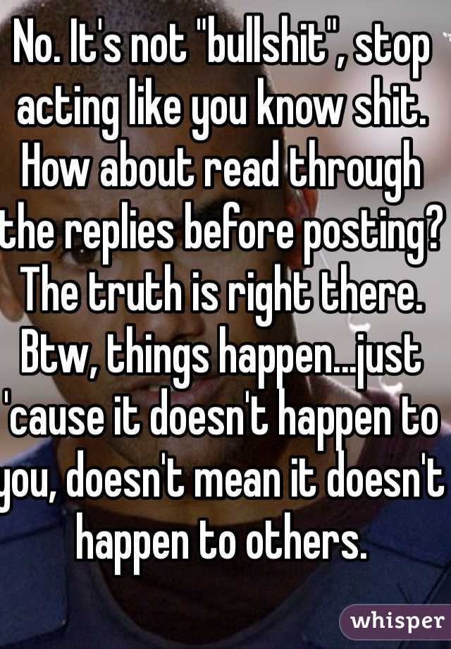 No. It's not "bullshit", stop acting like you know shit. How about read through the replies before posting? The truth is right there. 
Btw, things happen...just 'cause it doesn't happen to you, doesn't mean it doesn't happen to others.