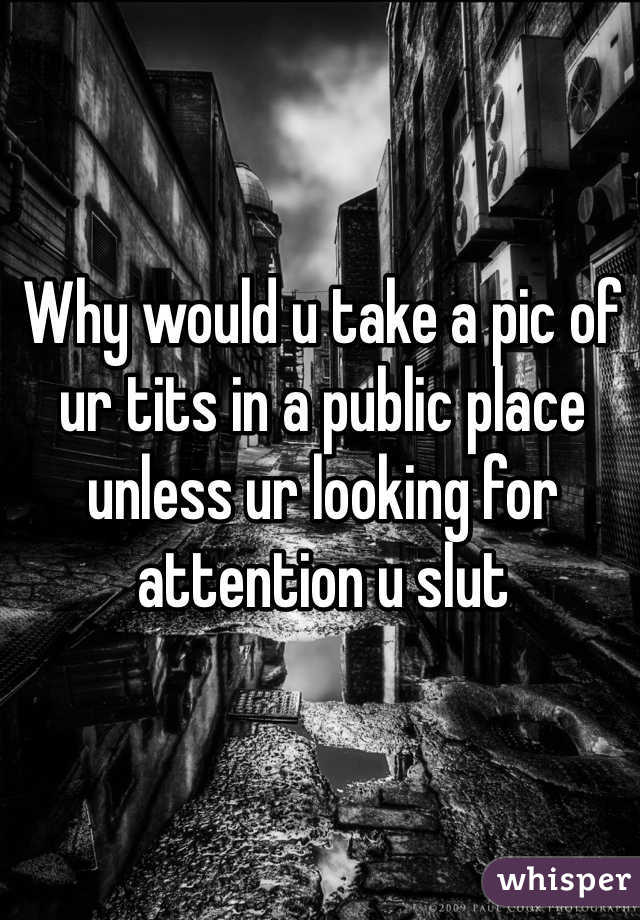 Why would u take a pic of ur tits in a public place unless ur looking for attention u slut 