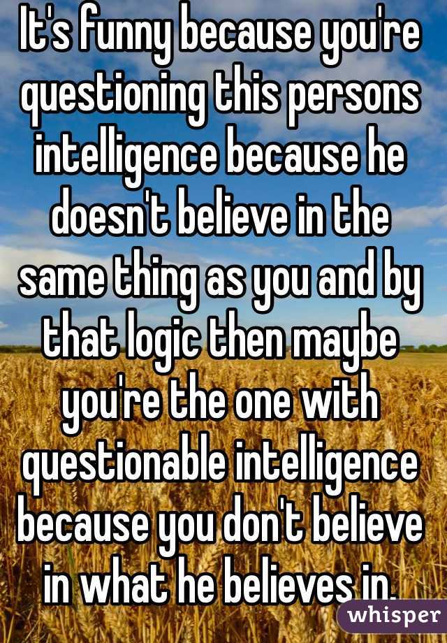 It's funny because you're questioning this persons intelligence because he doesn't believe in the same thing as you and by that logic then maybe you're the one with questionable intelligence because you don't believe in what he believes in. Why diss someone else's beliefs?