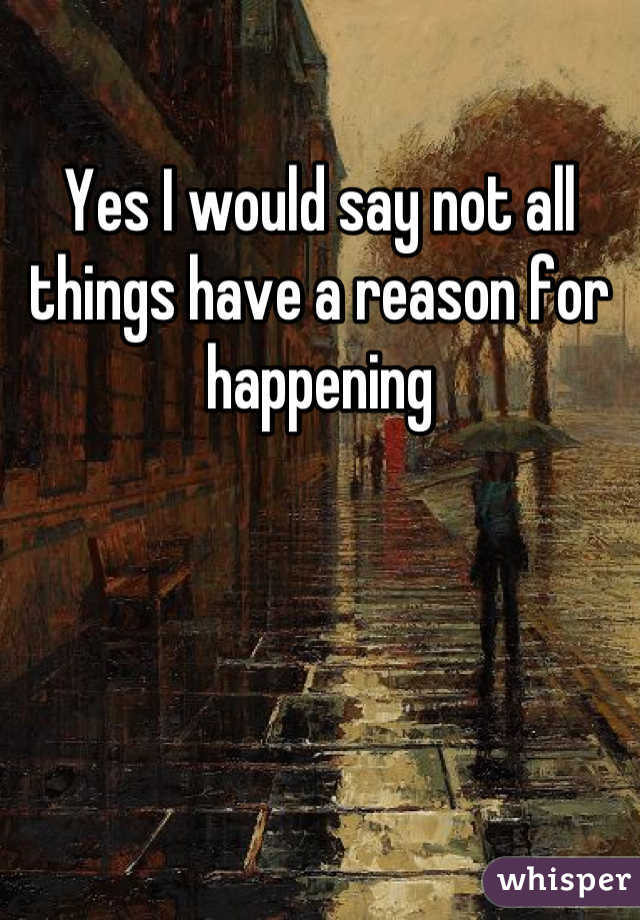 Yes I would say not all things have a reason for happening