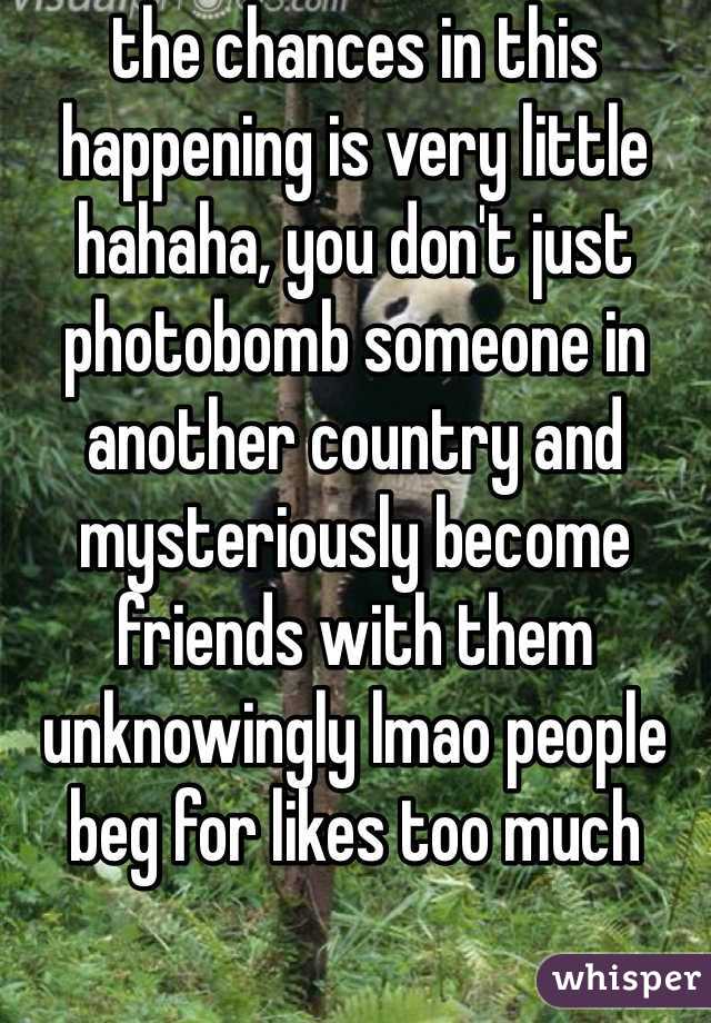 the chances in this happening is very little hahaha, you don't just photobomb someone in another country and mysteriously become friends with them unknowingly lmao people beg for likes too much