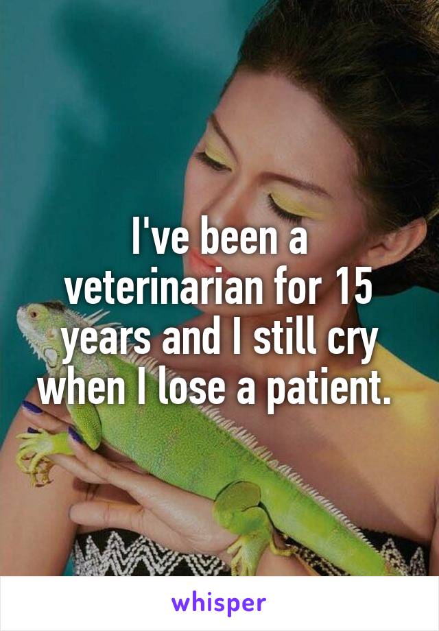 I've been a veterinarian for 15 years and I still cry when I lose a patient. 