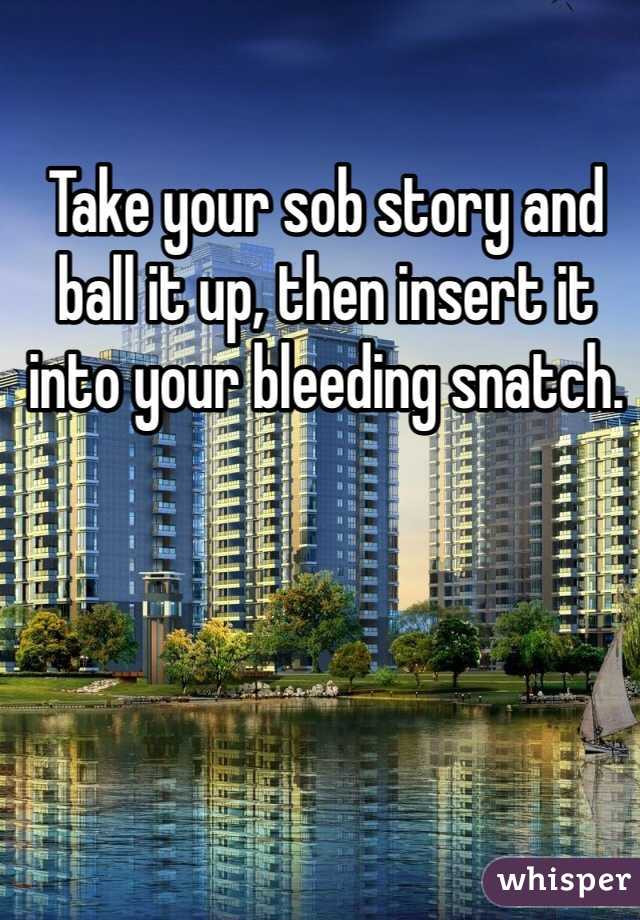Take your sob story and ball it up, then insert it into your bleeding snatch.