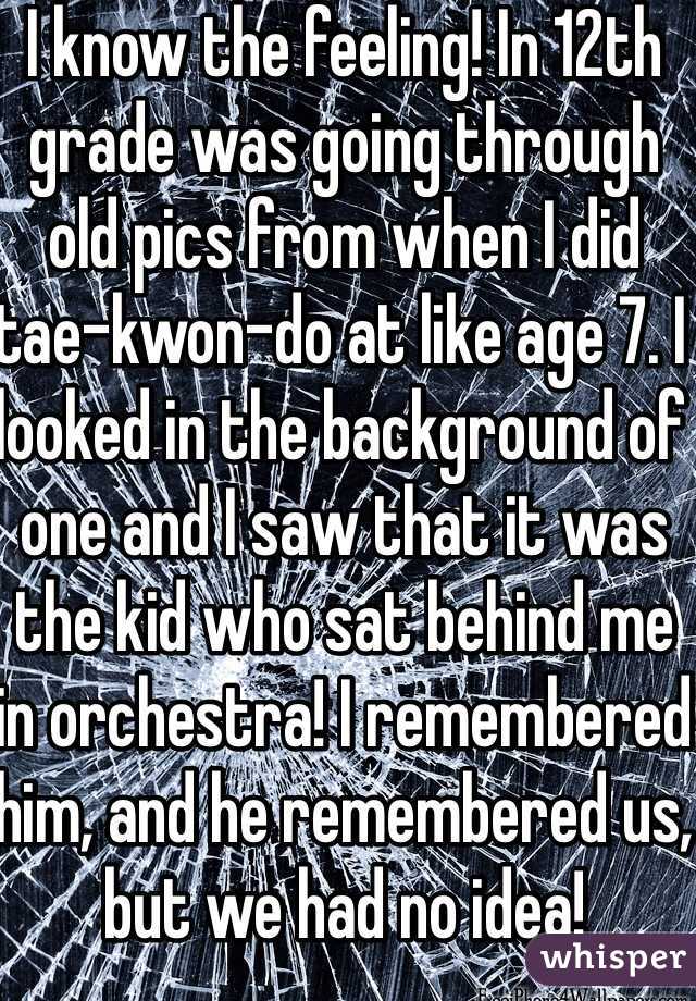 I know the feeling! In 12th grade was going through old pics from when I did tae-kwon-do at like age 7. I looked in the background of one and I saw that it was the kid who sat behind me in orchestra! I remembered him, and he remembered us, but we had no idea!