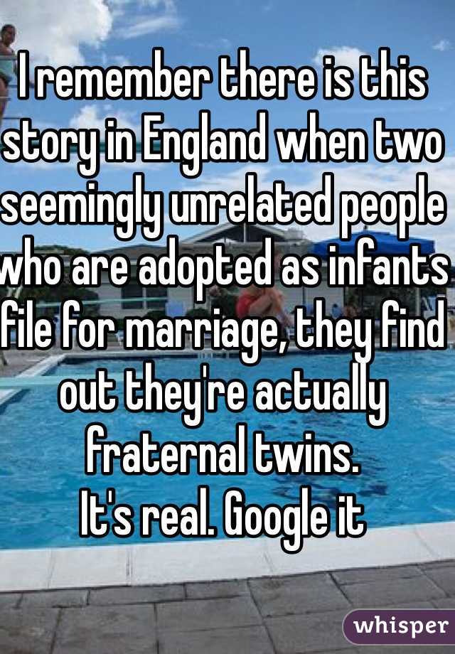 I remember there is this story in England when two seemingly unrelated people who are adopted as infants file for marriage, they find out they're actually fraternal twins. 
It's real. Google it 