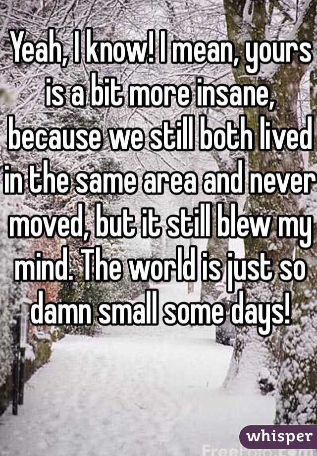 Yeah, I know! I mean, yours is a bit more insane, because we still both lived in the same area and never moved, but it still blew my mind. The world is just so damn small some days!