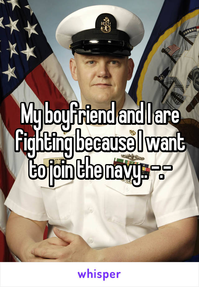 My boyfriend and I are fighting because I want to join the navy.. -.-