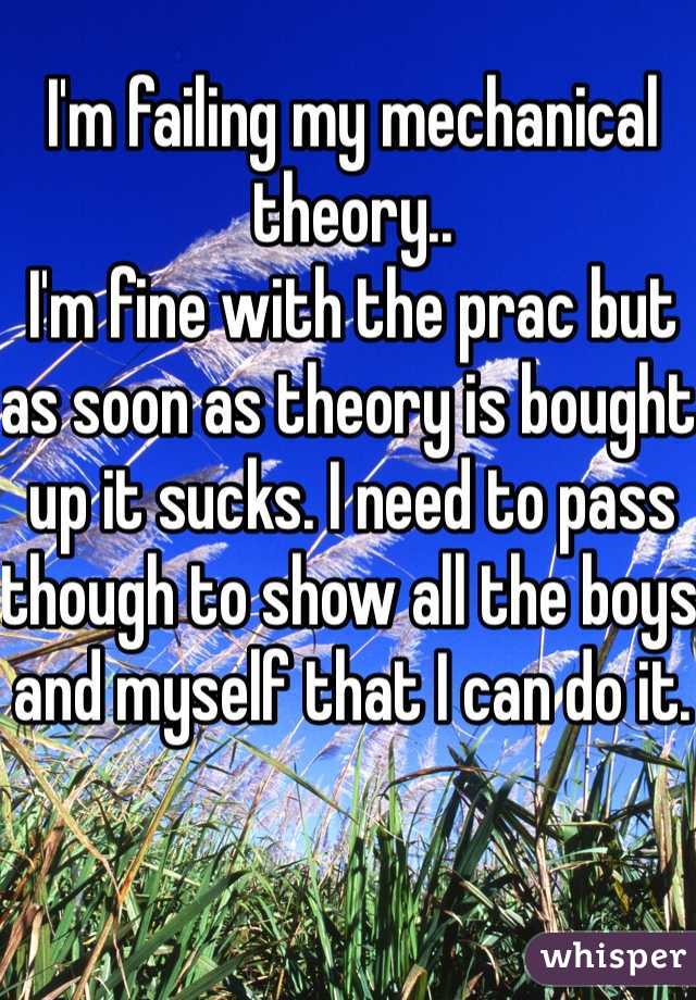 I'm failing my mechanical theory.. 
I'm fine with the prac but as soon as theory is bought up it sucks. I need to pass though to show all the boys and myself that I can do it.